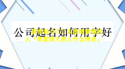 算命缺 🐛 火是啥命格的人「命里缺火的人什么特点」